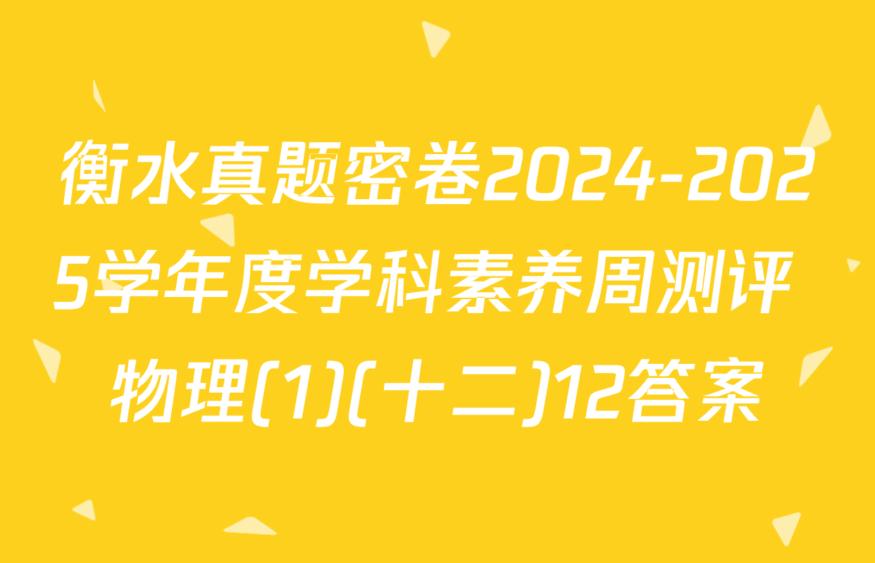 衡水真题密卷2024-2025学年度学科素养周测评 物理(1)(十二)12答案