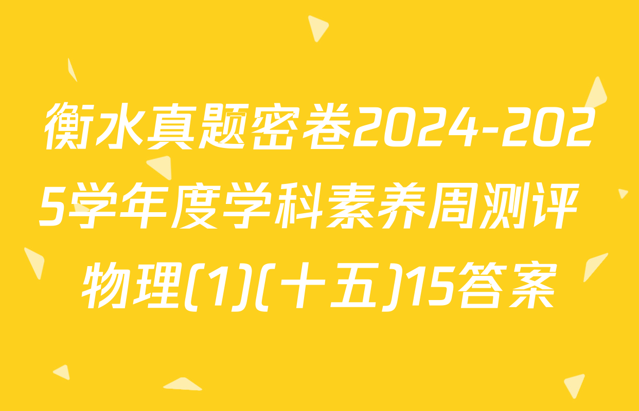 衡水真题密卷2024-2025学年度学科素养周测评 物理(1)(十五)15答案