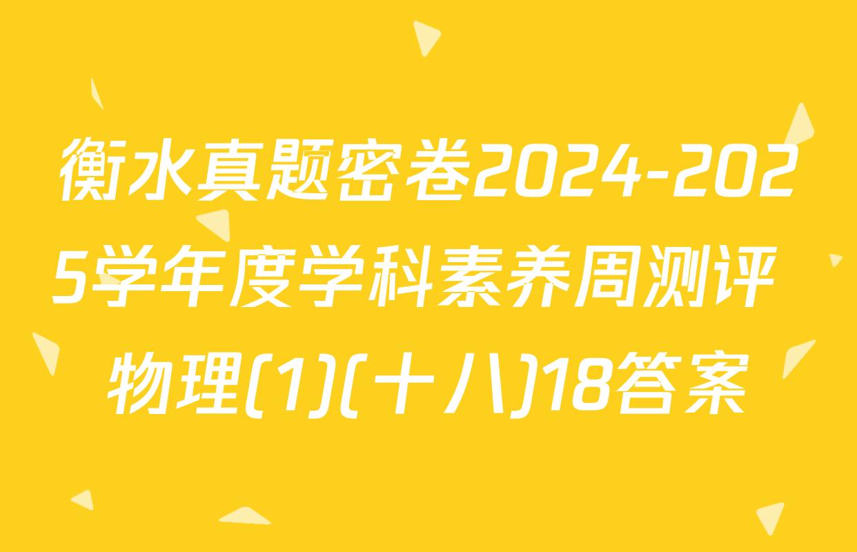 衡水真题密卷2024-2025学年度学科素养周测评 物理(1)(十八)18答案