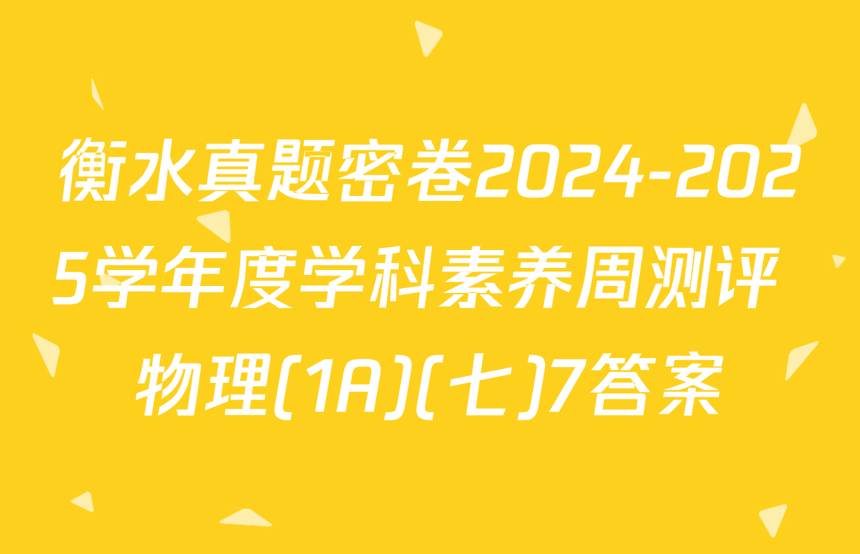 衡水真题密卷2024-2025学年度学科素养周测评 物理(1A)(七)7答案