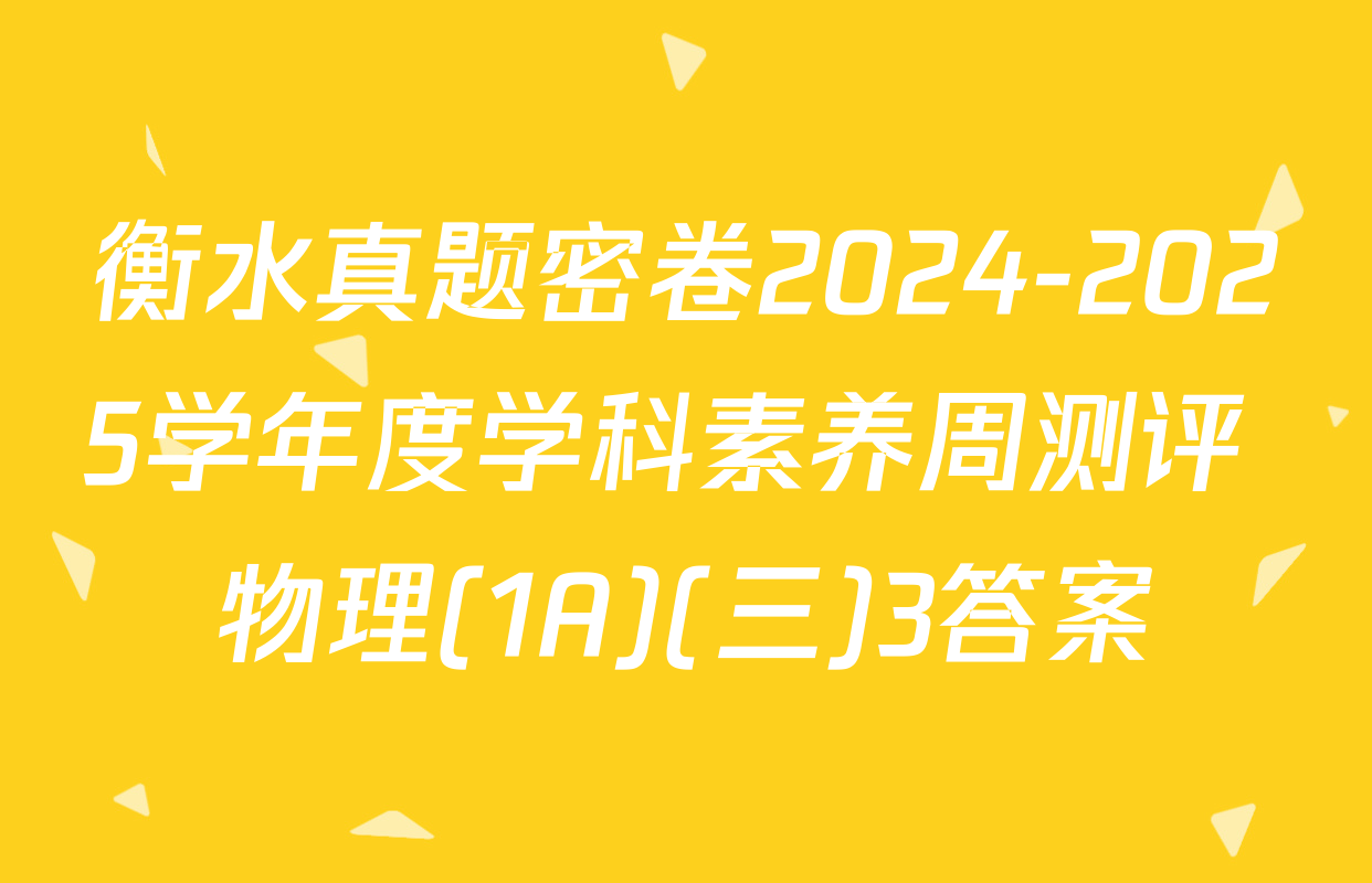 衡水真题密卷2024-2025学年度学科素养周测评 物理(1A)(三)3答案