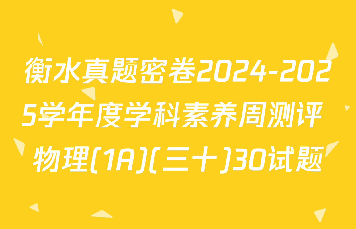 衡水真题密卷2024-2025学年度学科素养周测评 物理(1A)(三十)30试题