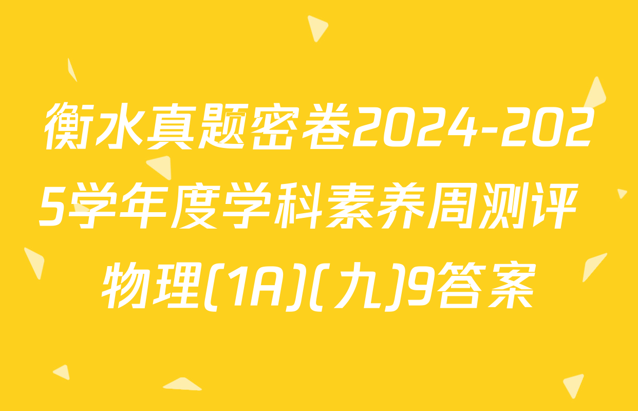 衡水真题密卷2024-2025学年度学科素养周测评 物理(1A)(九)9答案