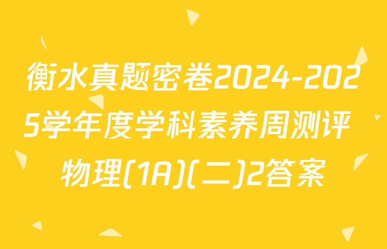 衡水真题密卷2024-2025学年度学科素养周测评 物理(1A)(二)2答案