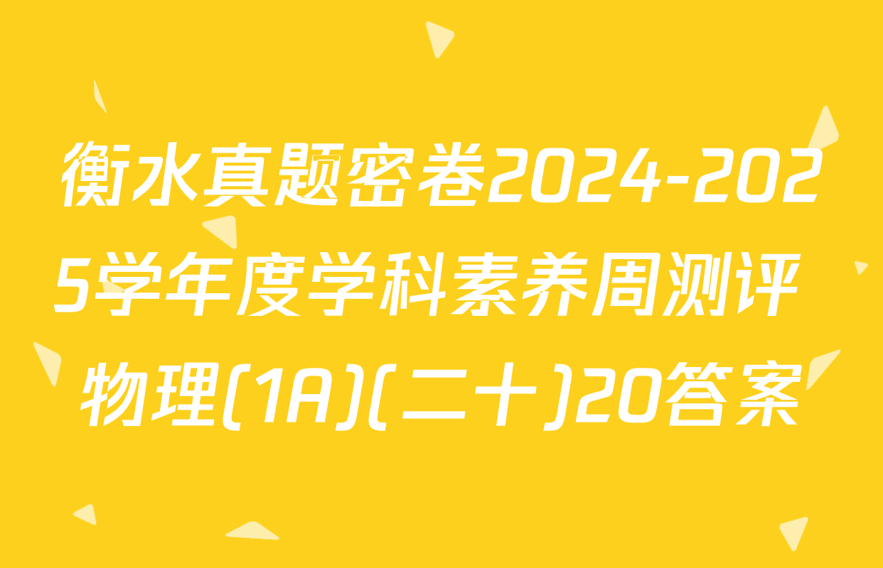 衡水真题密卷2024-2025学年度学科素养周测评 物理(1A)(二十)20答案