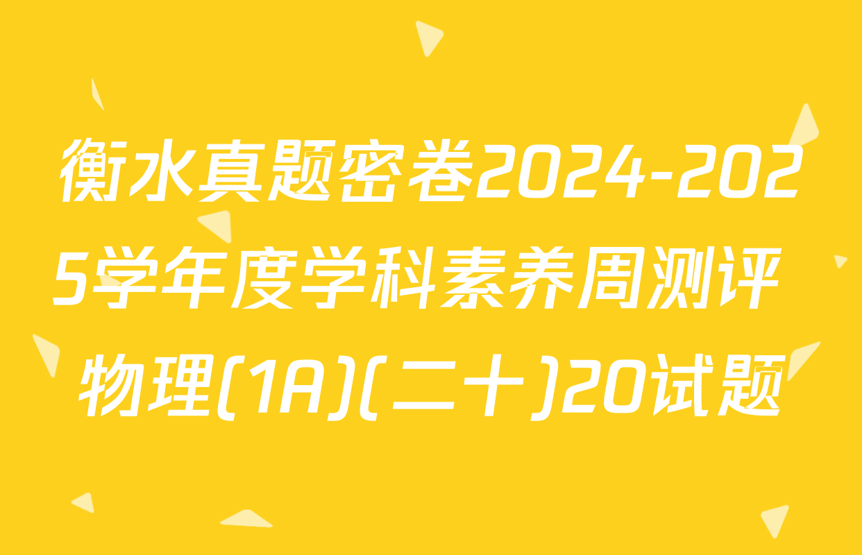 衡水真题密卷2024-2025学年度学科素养周测评 物理(1A)(二十)20试题