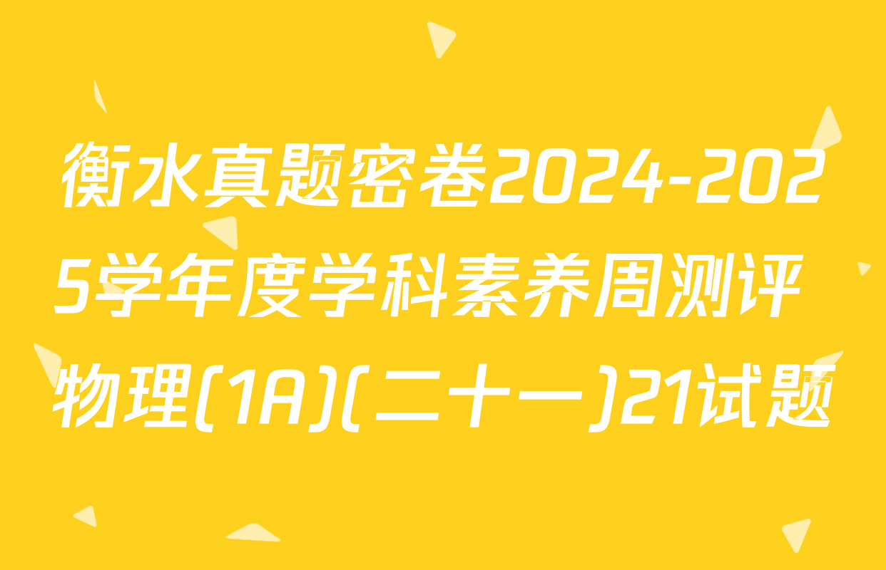 衡水真题密卷2024-2025学年度学科素养周测评 物理(1A)(二十一)21试题