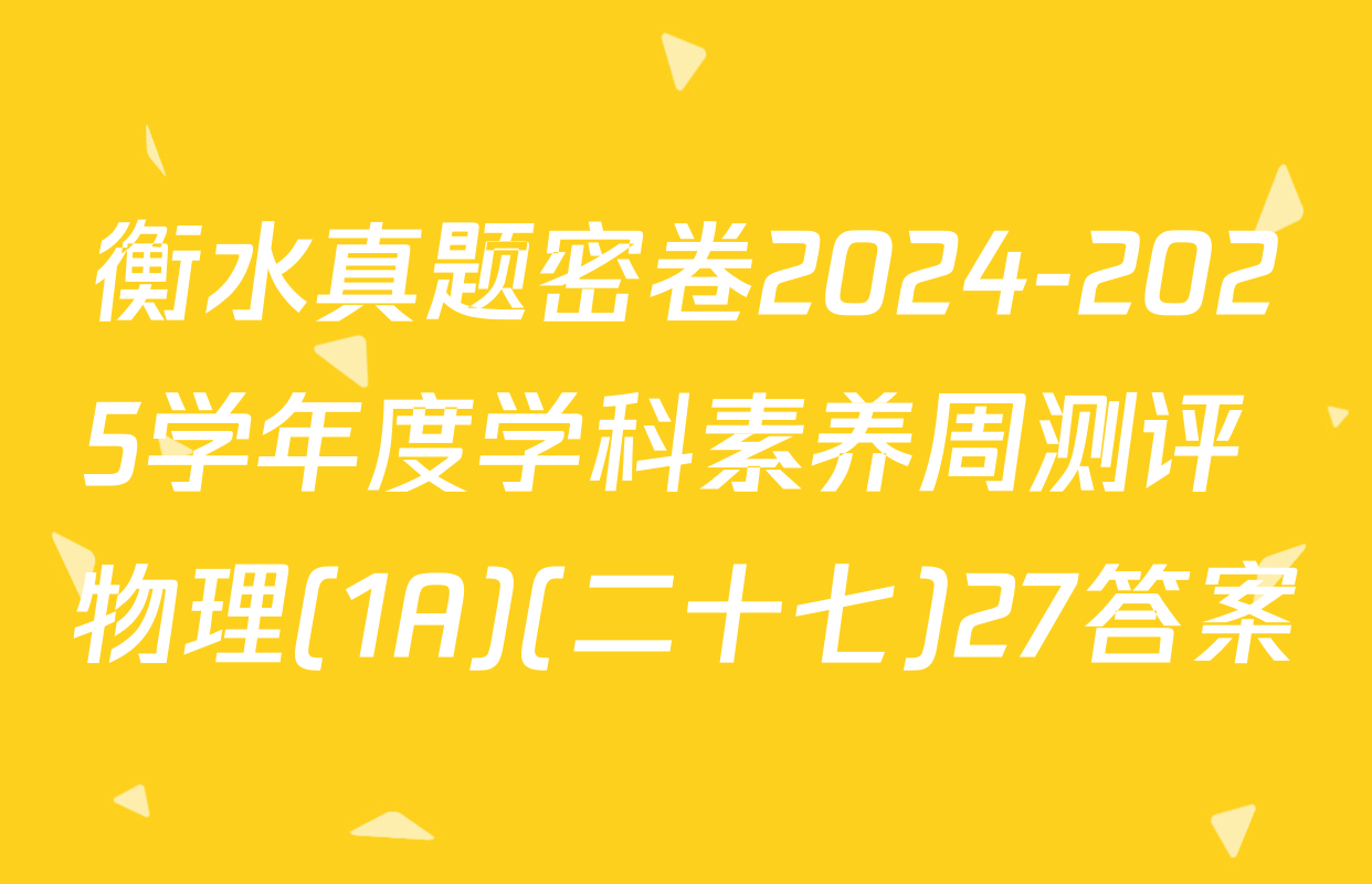 衡水真题密卷2024-2025学年度学科素养周测评 物理(1A)(二十七)27答案