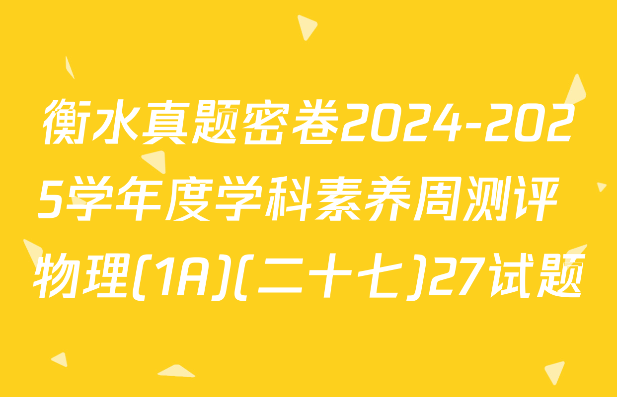 衡水真题密卷2024-2025学年度学科素养周测评 物理(1A)(二十七)27试题