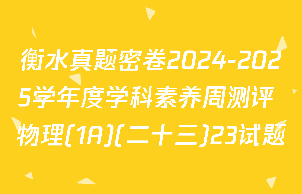 衡水真题密卷2024-2025学年度学科素养周测评 物理(1A)(二十三)23试题