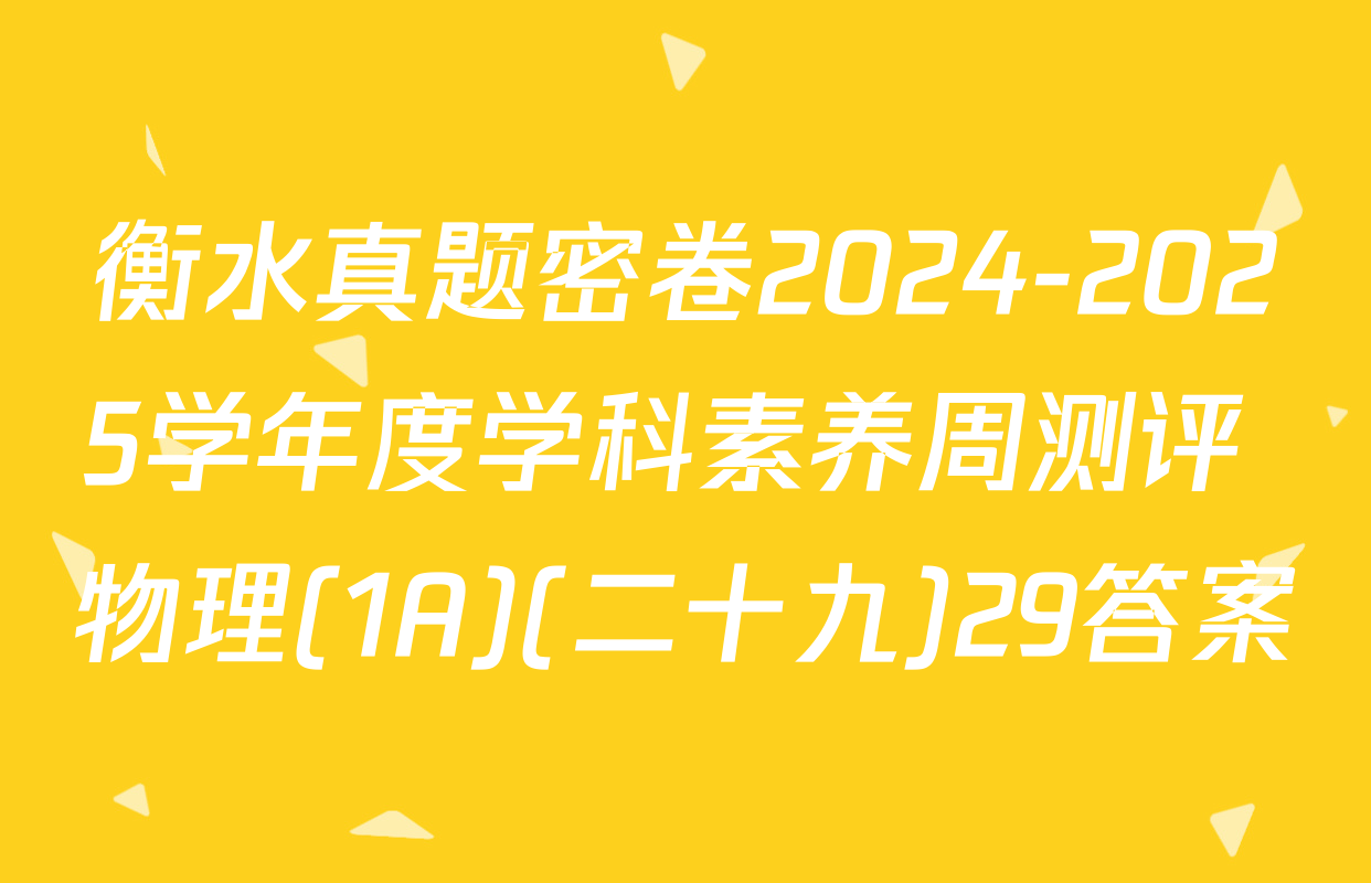 衡水真题密卷2024-2025学年度学科素养周测评 物理(1A)(二十九)29答案