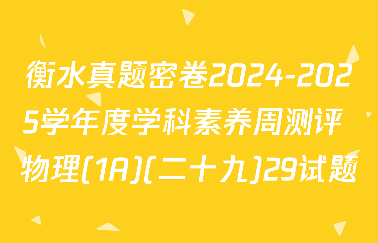 衡水真题密卷2024-2025学年度学科素养周测评 物理(1A)(二十九)29试题