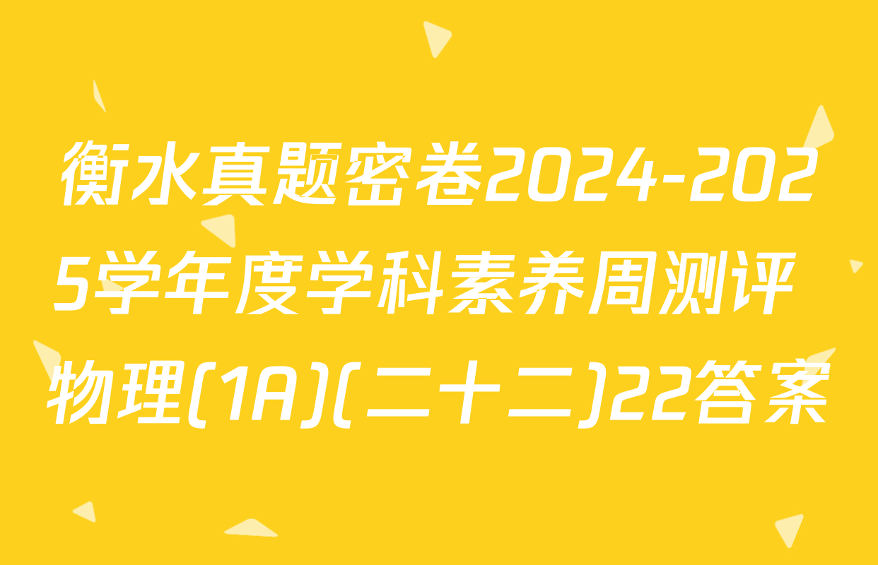 衡水真题密卷2024-2025学年度学科素养周测评 物理(1A)(二十二)22答案