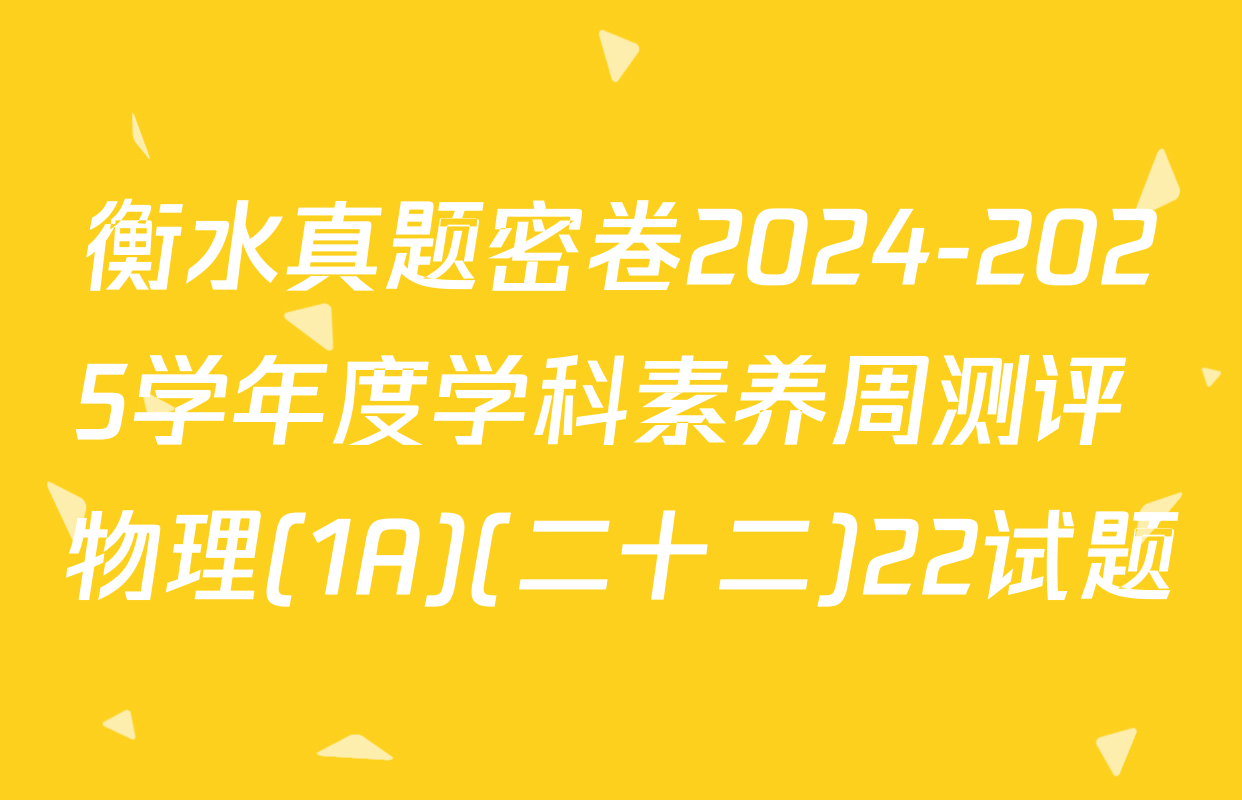 衡水真题密卷2024-2025学年度学科素养周测评 物理(1A)(二十二)22试题