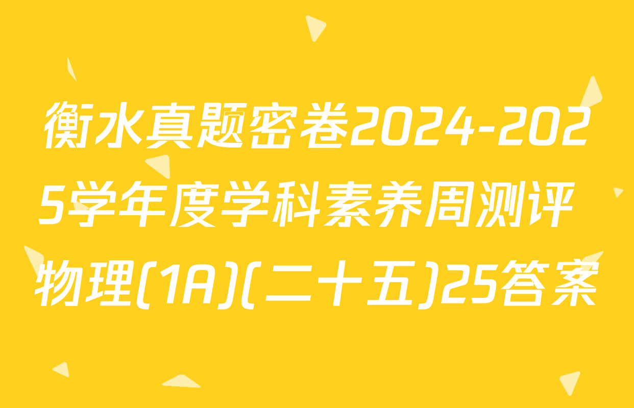 衡水真题密卷2024-2025学年度学科素养周测评 物理(1A)(二十五)25答案
