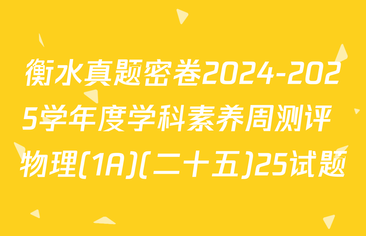 衡水真题密卷2024-2025学年度学科素养周测评 物理(1A)(二十五)25试题