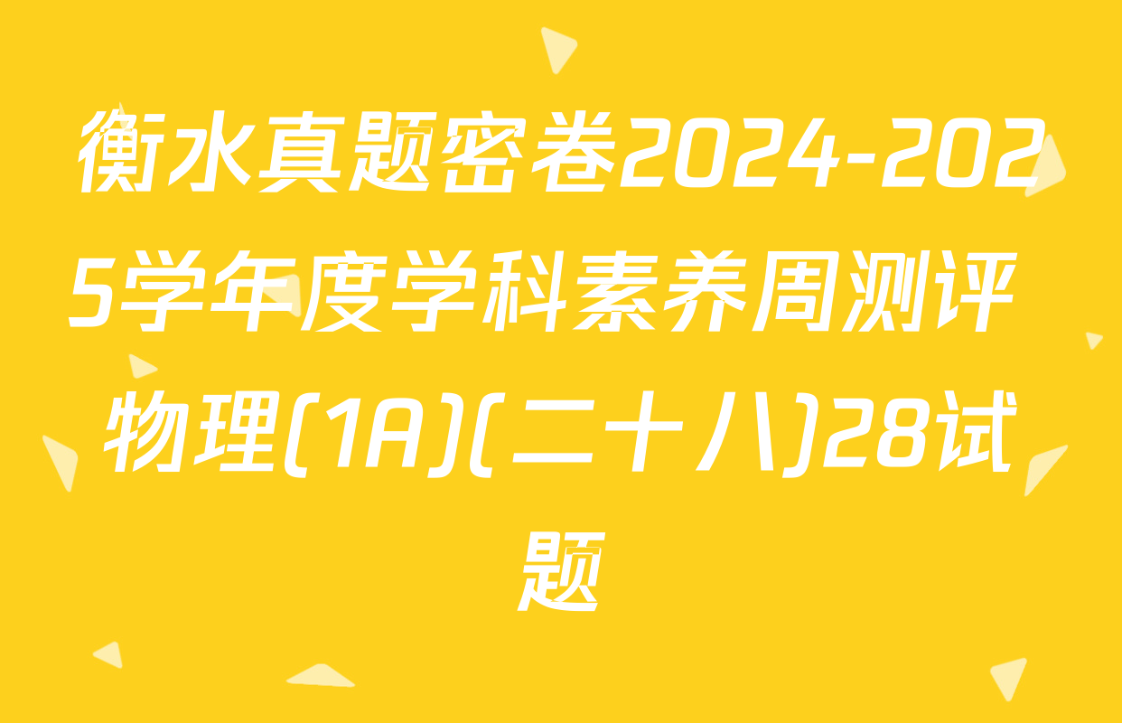 衡水真题密卷2024-2025学年度学科素养周测评 物理(1A)(二十八)28试题