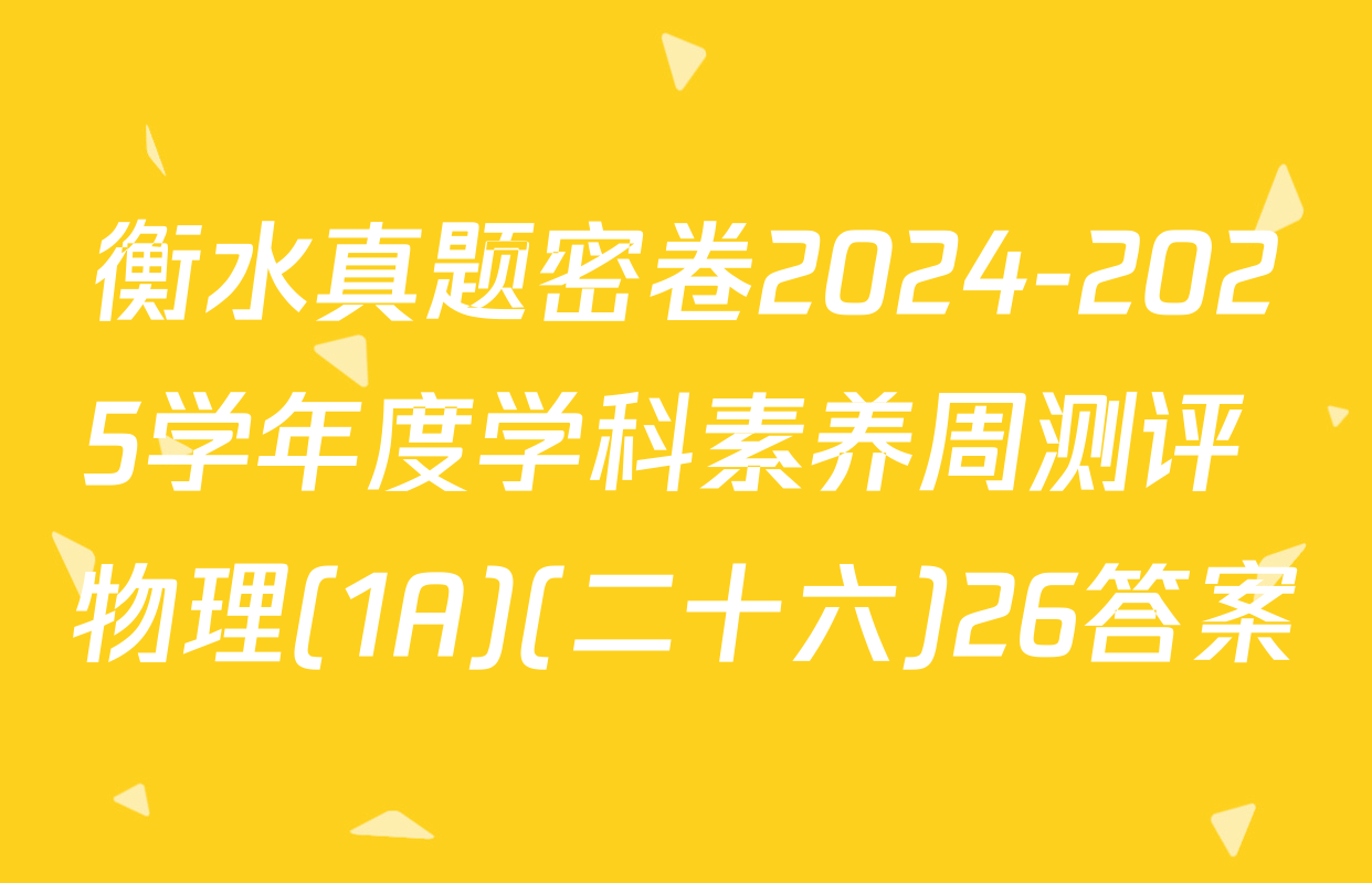 衡水真题密卷2024-2025学年度学科素养周测评 物理(1A)(二十六)26答案