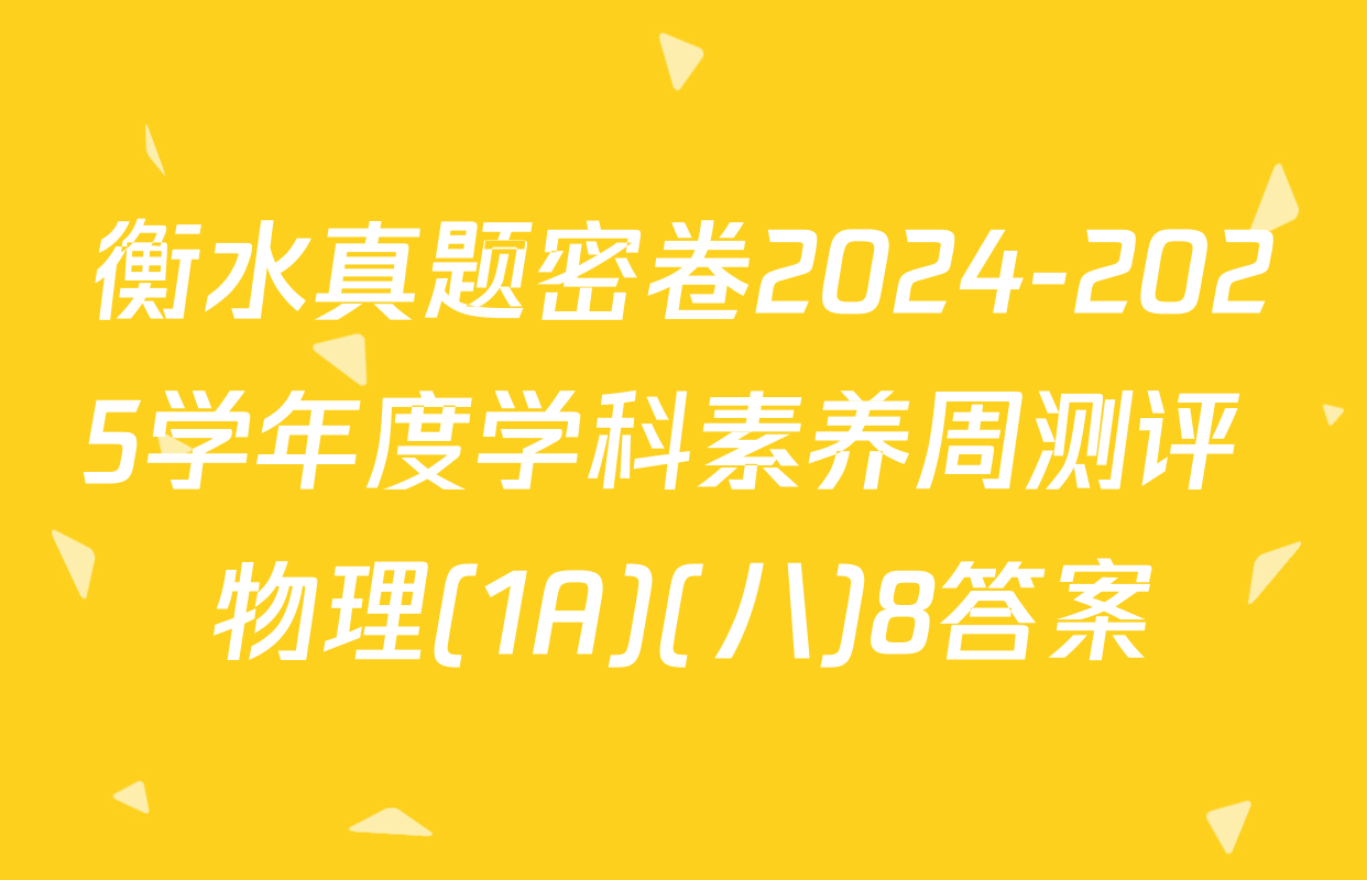 衡水真题密卷2024-2025学年度学科素养周测评 物理(1A)(八)8答案