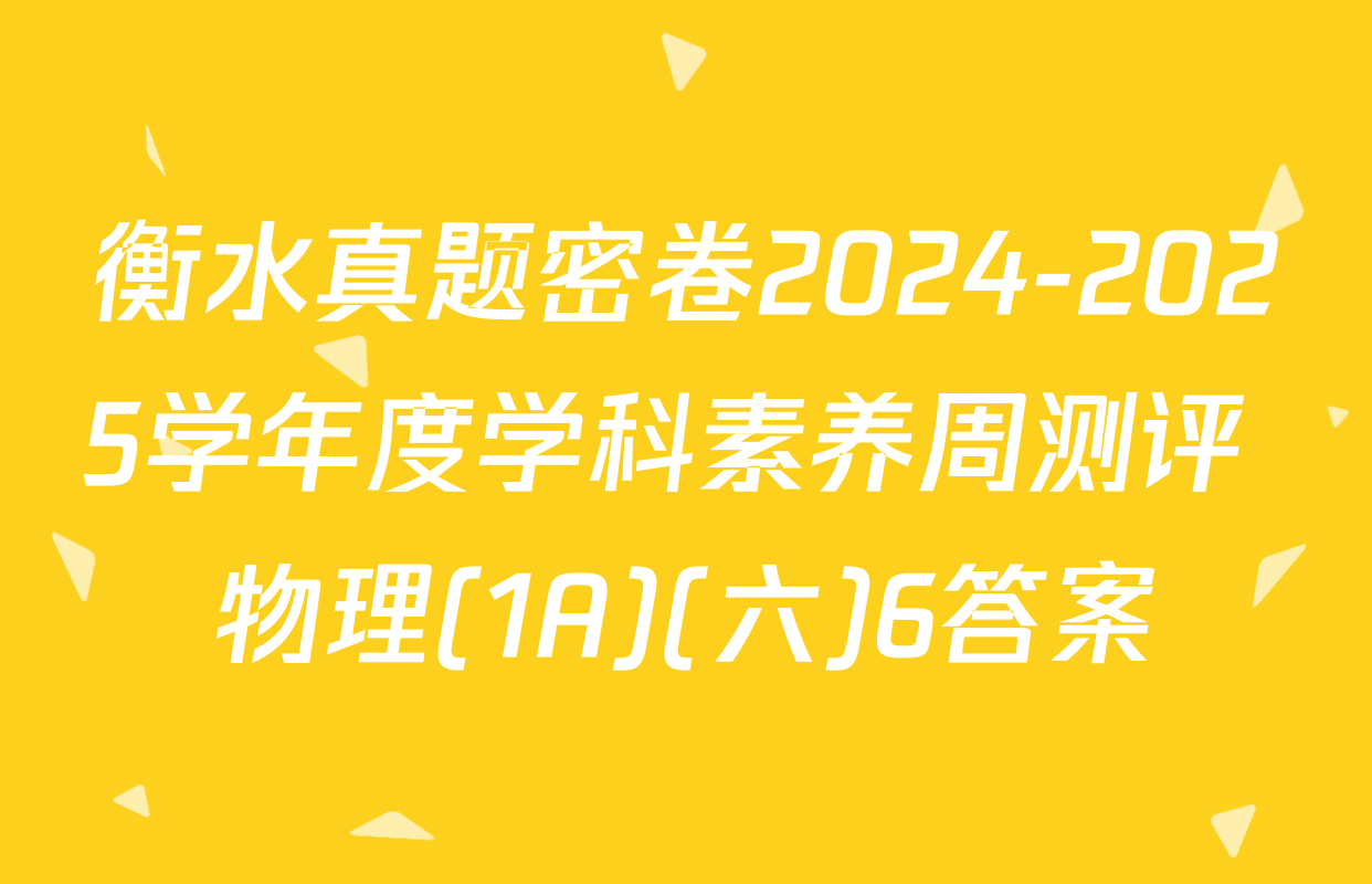 衡水真题密卷2024-2025学年度学科素养周测评 物理(1A)(六)6答案