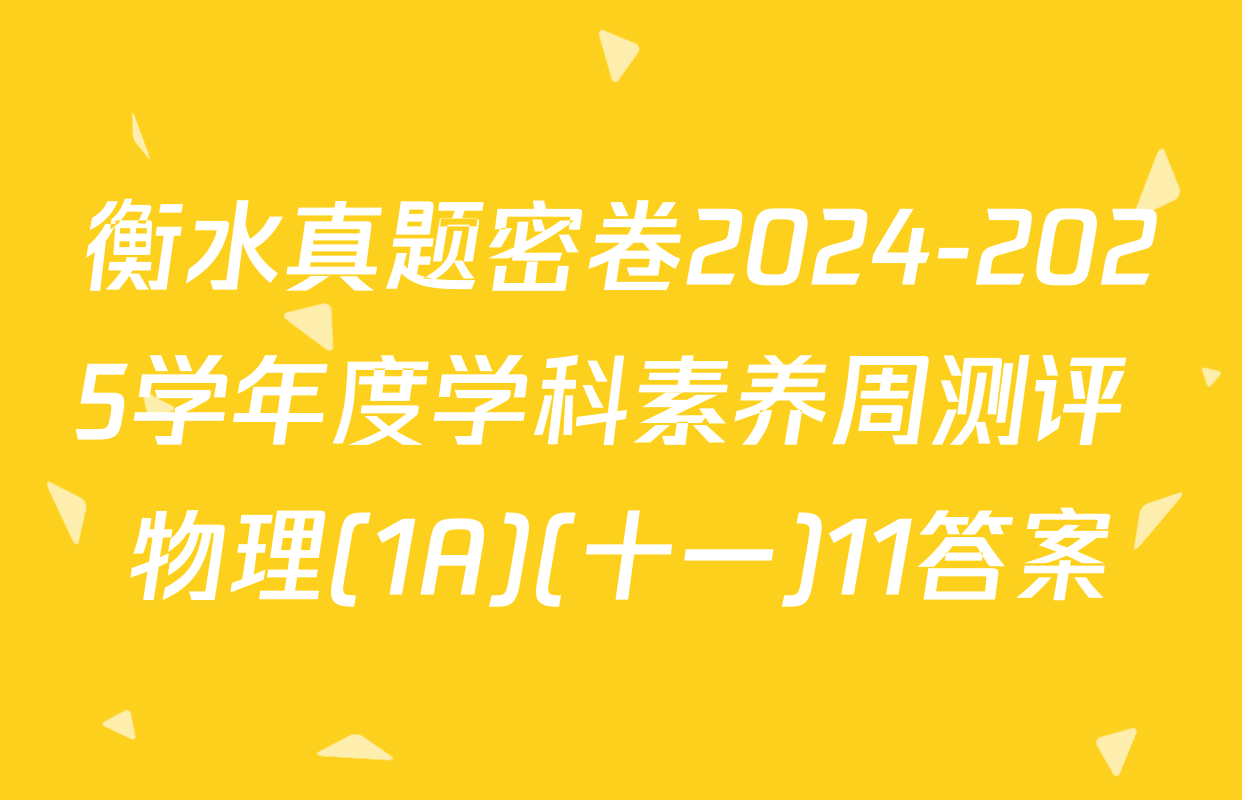衡水真题密卷2024-2025学年度学科素养周测评 物理(1A)(十一)11答案