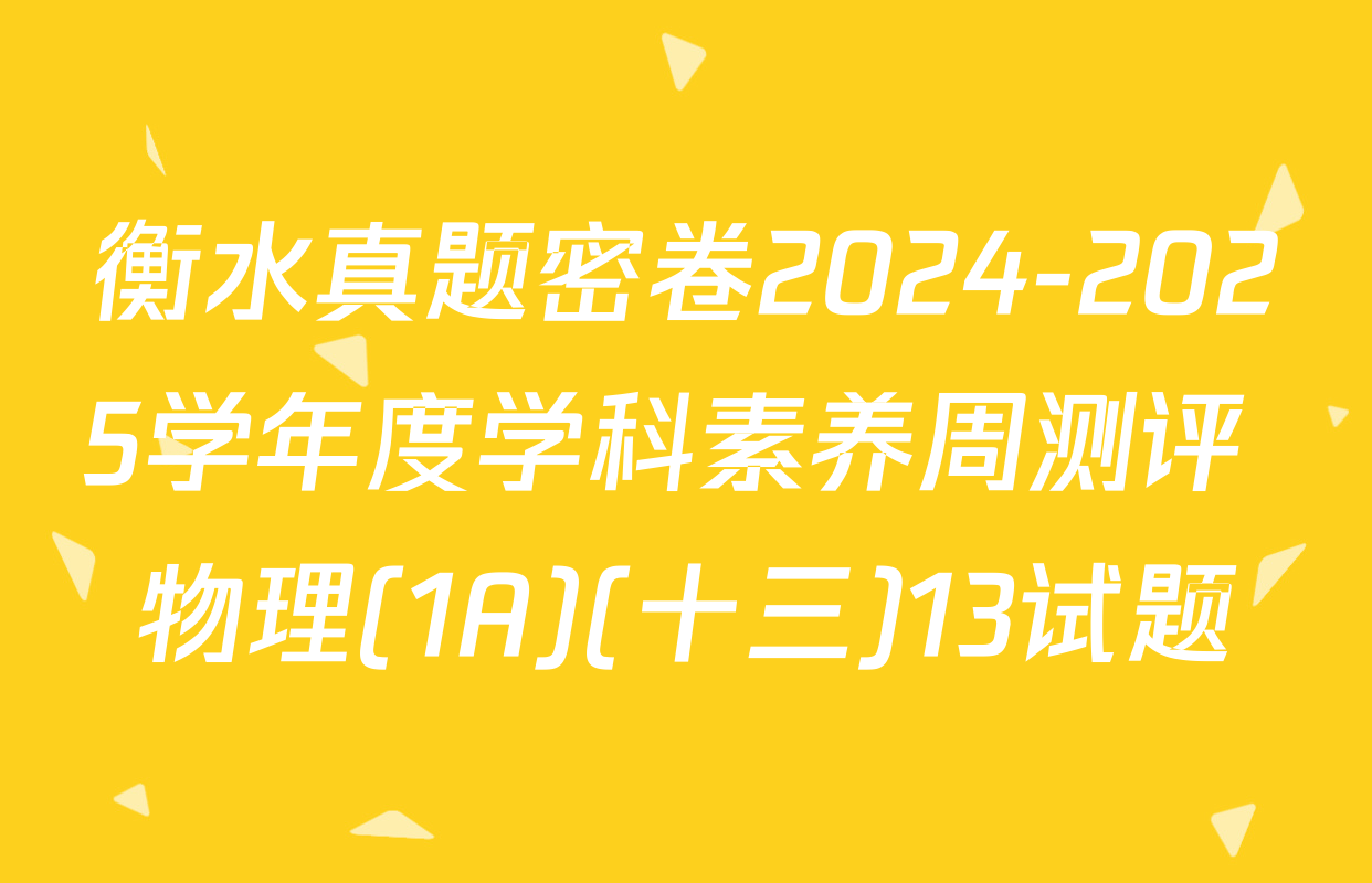 衡水真题密卷2024-2025学年度学科素养周测评 物理(1A)(十三)13试题