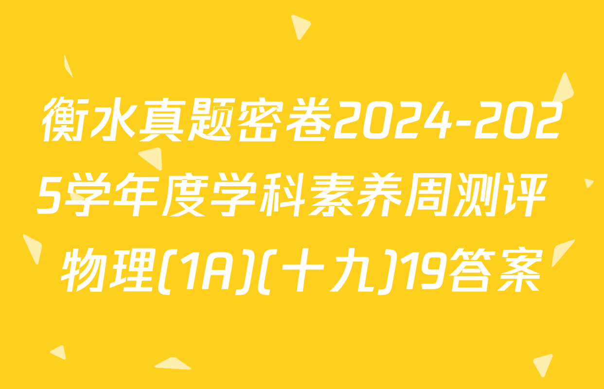 衡水真题密卷2024-2025学年度学科素养周测评 物理(1A)(十九)19答案