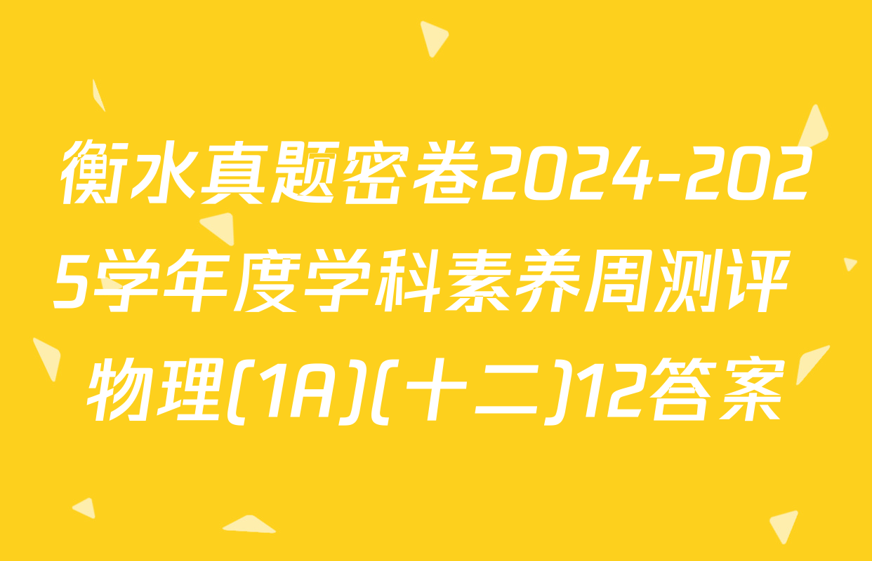 衡水真题密卷2024-2025学年度学科素养周测评 物理(1A)(十二)12答案