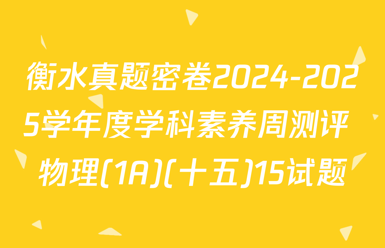 衡水真题密卷2024-2025学年度学科素养周测评 物理(1A)(十五)15试题