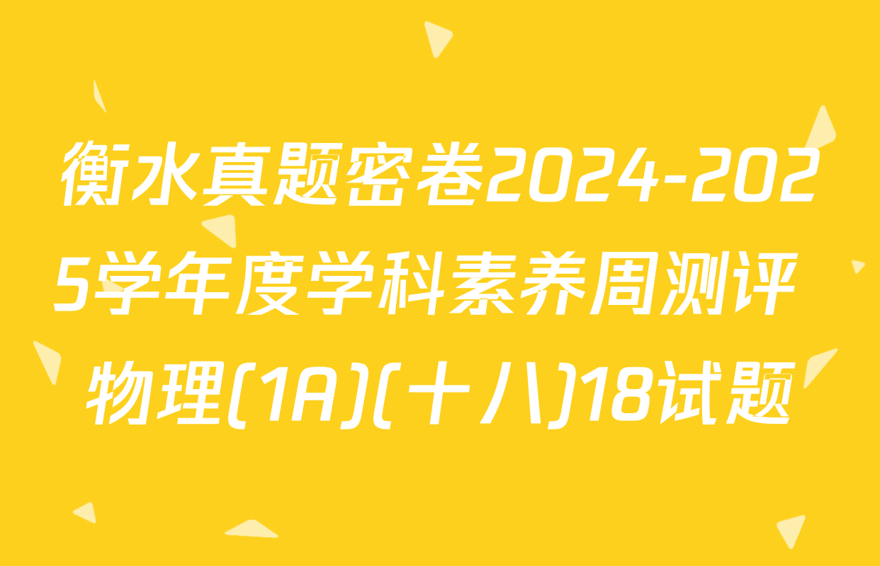 衡水真题密卷2024-2025学年度学科素养周测评 物理(1A)(十八)18试题