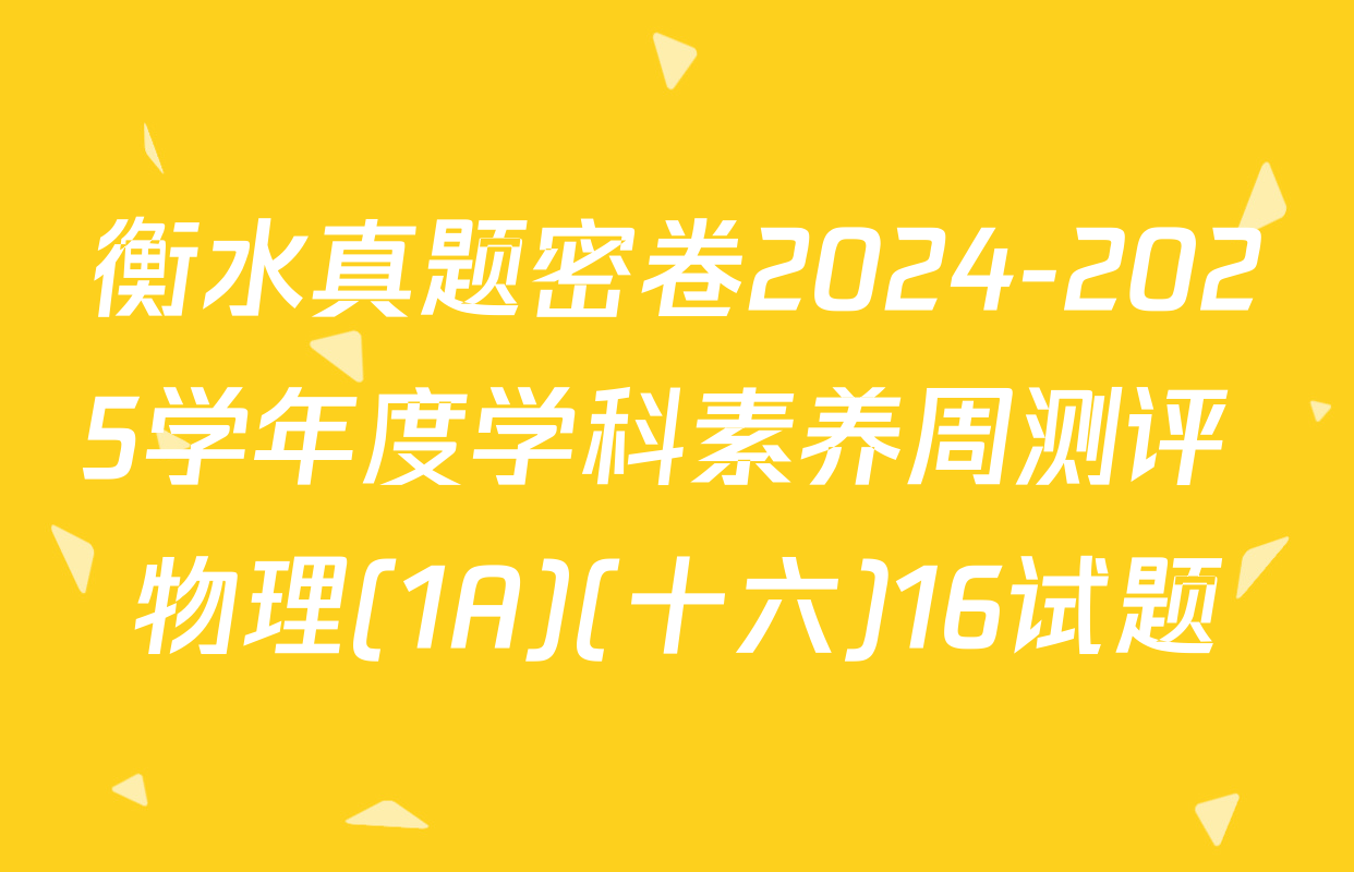 衡水真题密卷2024-2025学年度学科素养周测评 物理(1A)(十六)16试题