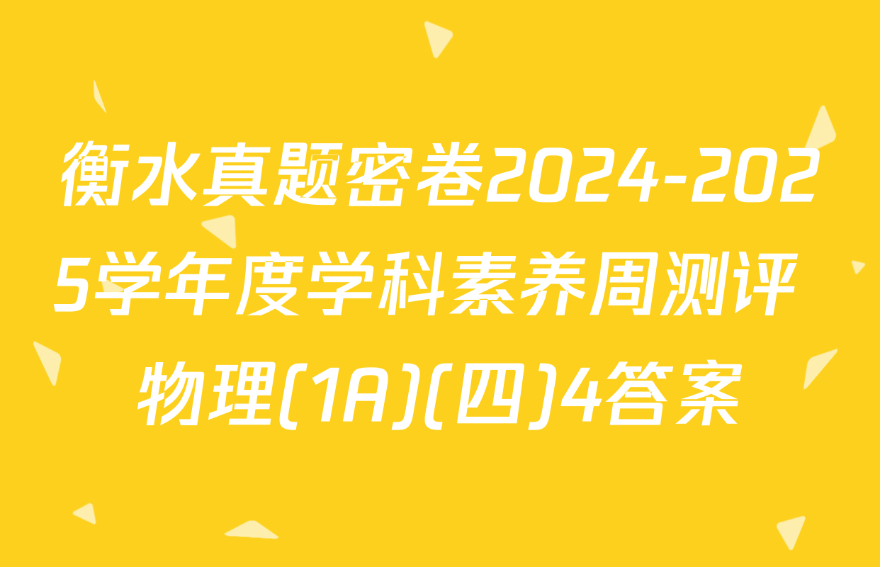 衡水真题密卷2024-2025学年度学科素养周测评 物理(1A)(四)4答案