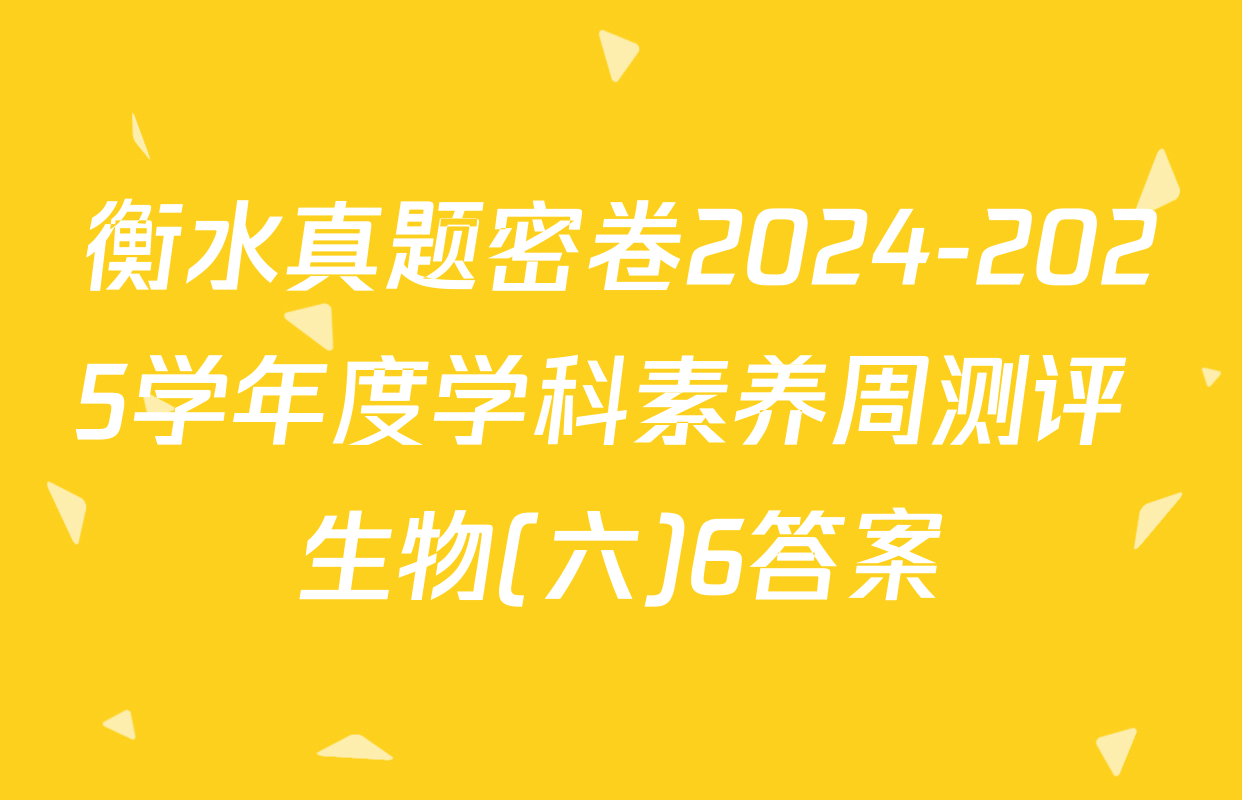 衡水真题密卷2024-2025学年度学科素养周测评 生物(六)6答案