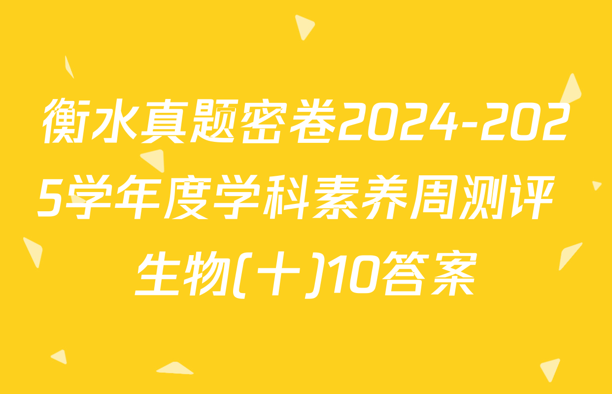 衡水真题密卷2024-2025学年度学科素养周测评 生物(十)10答案