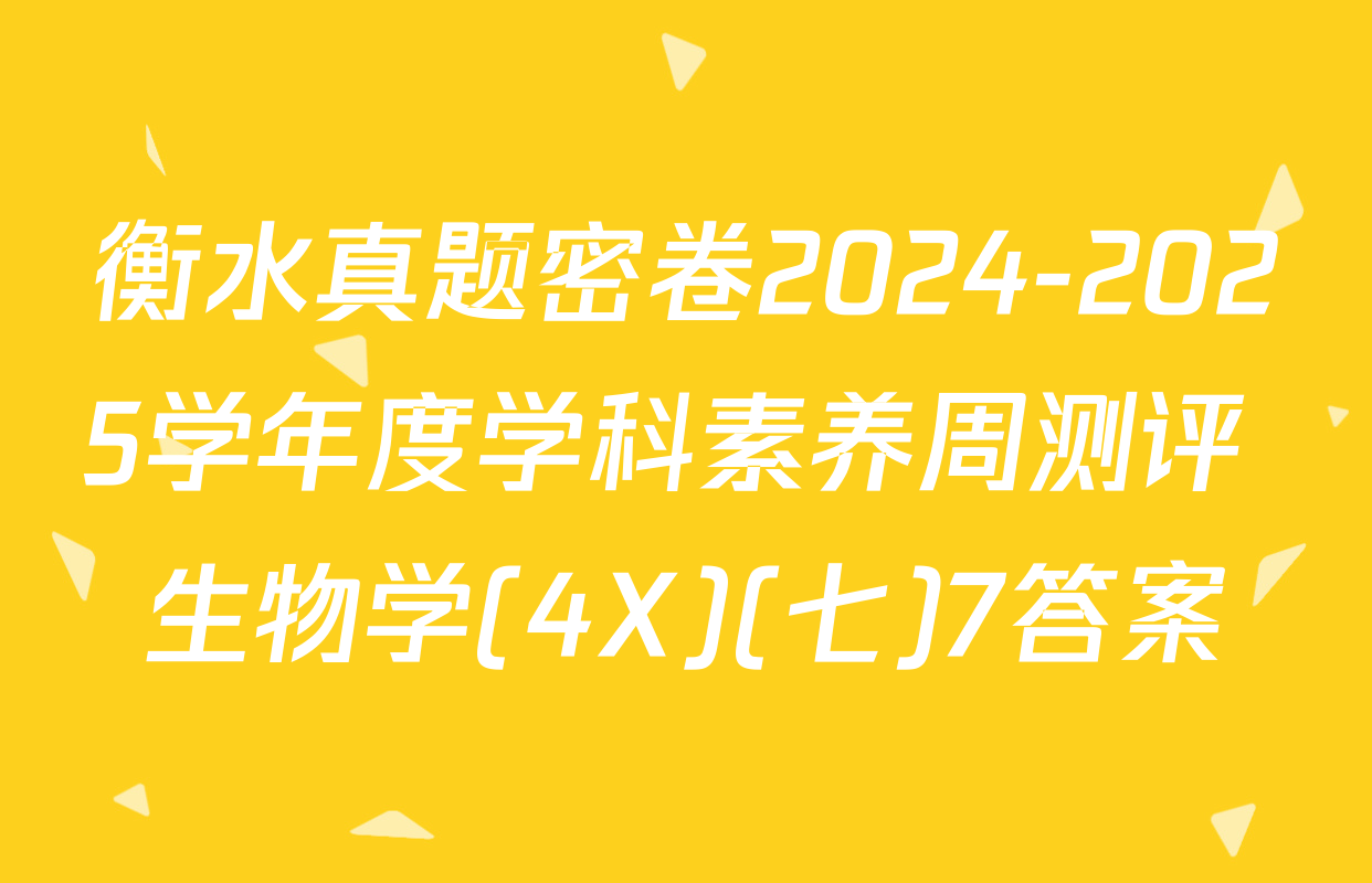 衡水真题密卷2024-2025学年度学科素养周测评 生物学(4X)(七)7答案