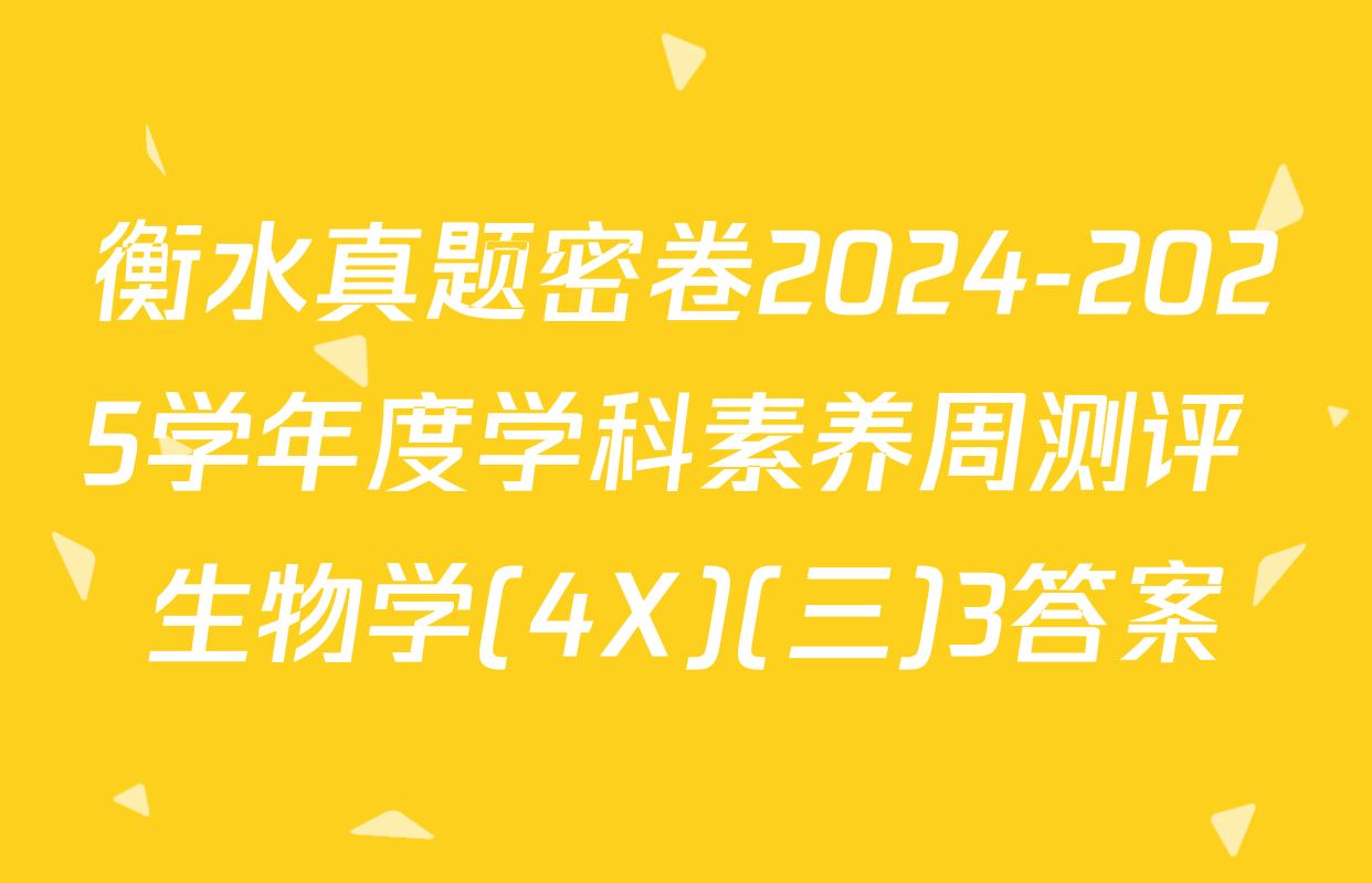衡水真题密卷2024-2025学年度学科素养周测评 生物学(4X)(三)3答案