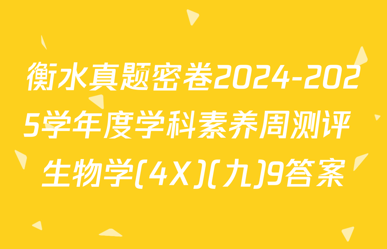 衡水真题密卷2024-2025学年度学科素养周测评 生物学(4X)(九)9答案