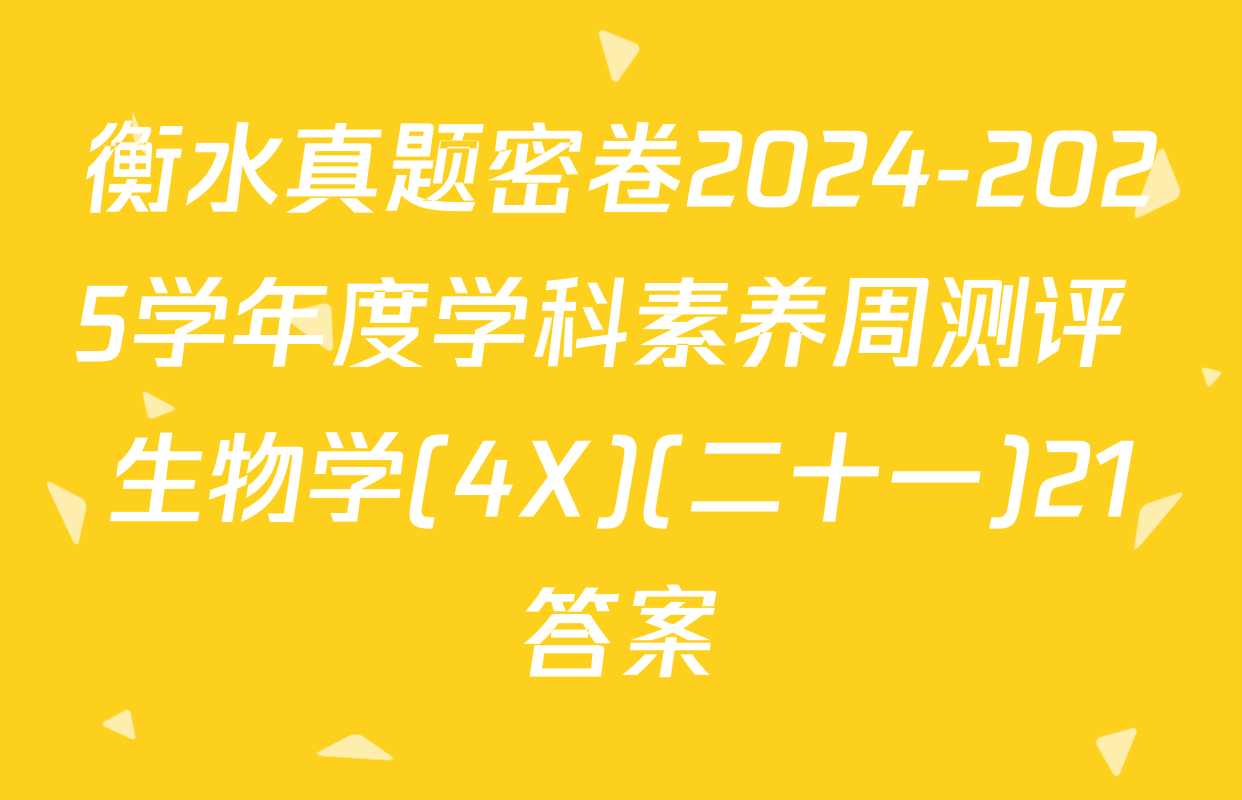 衡水真题密卷2024-2025学年度学科素养周测评 生物学(4X)(二十一)21答案