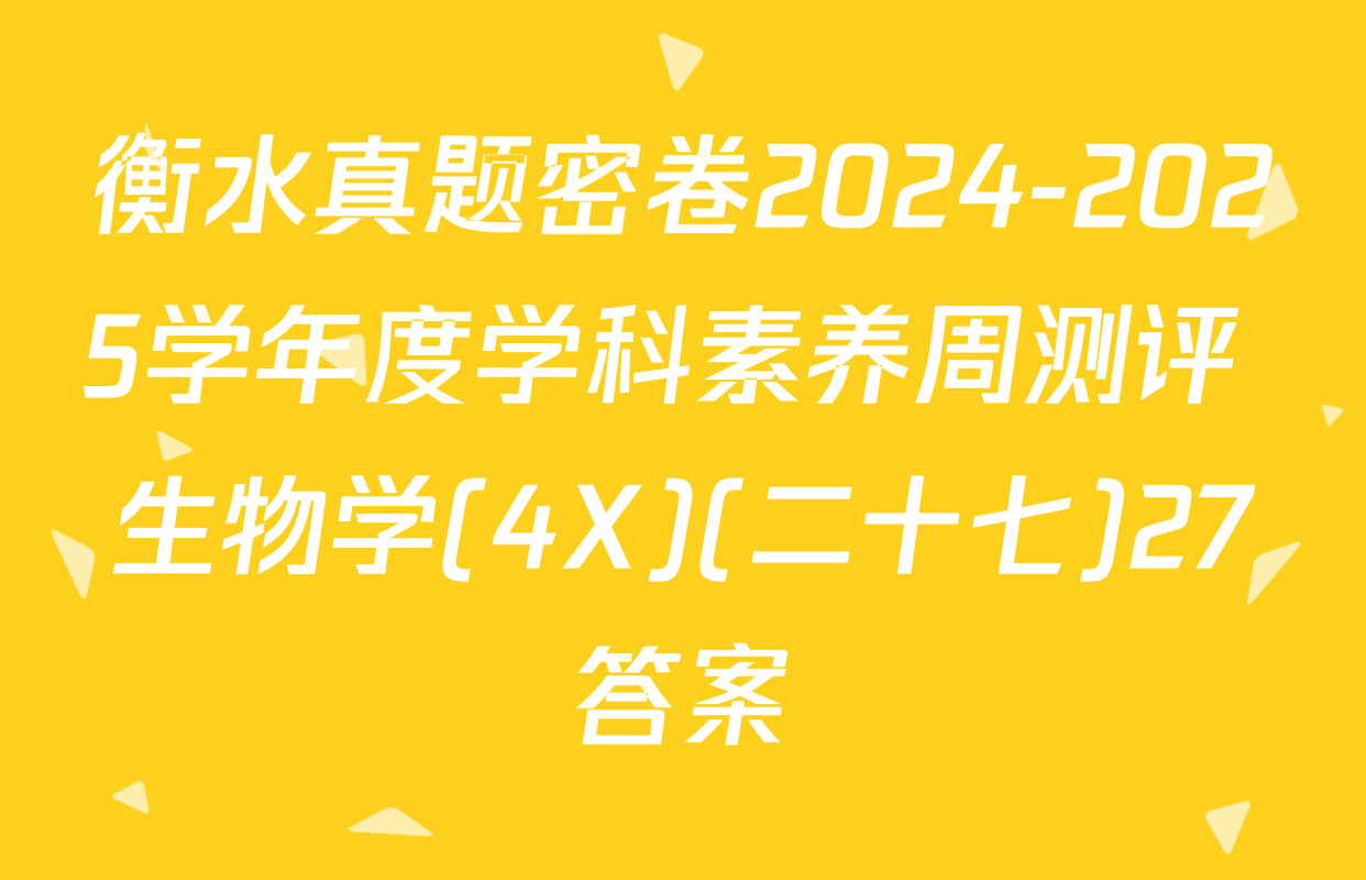 衡水真题密卷2024-2025学年度学科素养周测评 生物学(4X)(二十七)27答案
