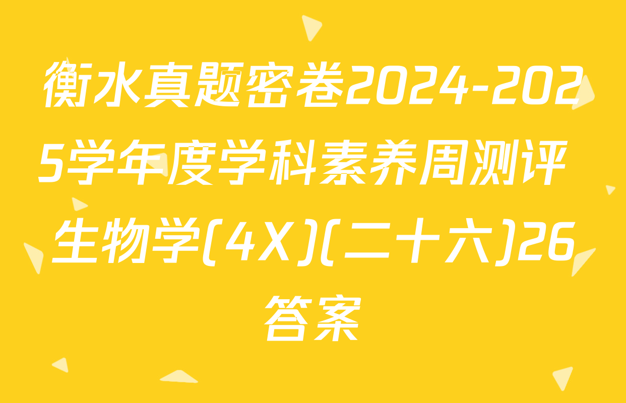 衡水真题密卷2024-2025学年度学科素养周测评 生物学(4X)(二十六)26答案