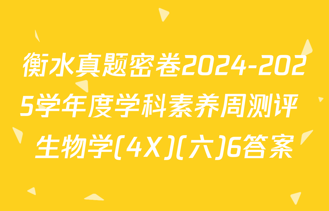 衡水真题密卷2024-2025学年度学科素养周测评 生物学(4X)(六)6答案