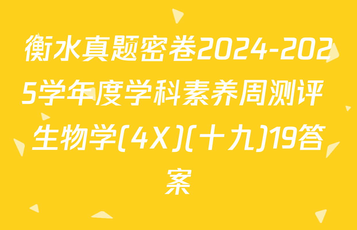衡水真题密卷2024-2025学年度学科素养周测评 生物学(4X)(十九)19答案