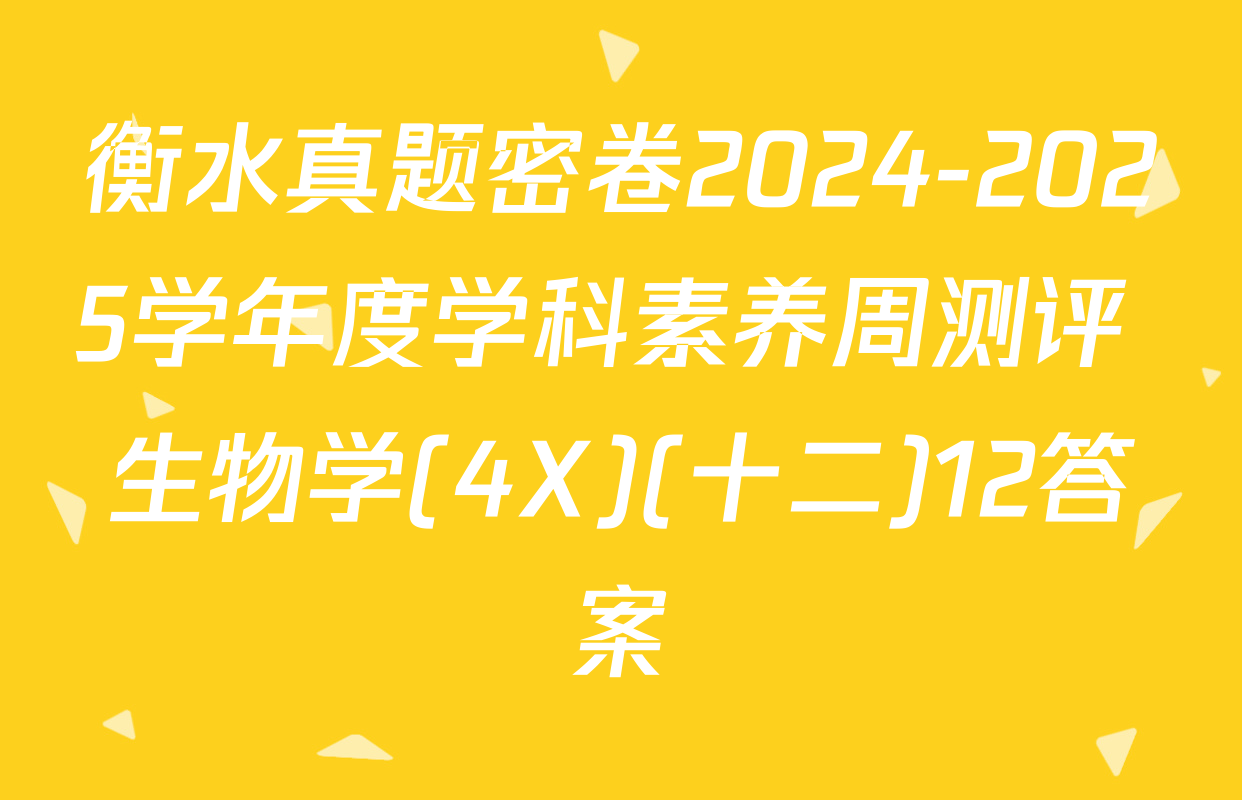 衡水真题密卷2024-2025学年度学科素养周测评 生物学(4X)(十二)12答案