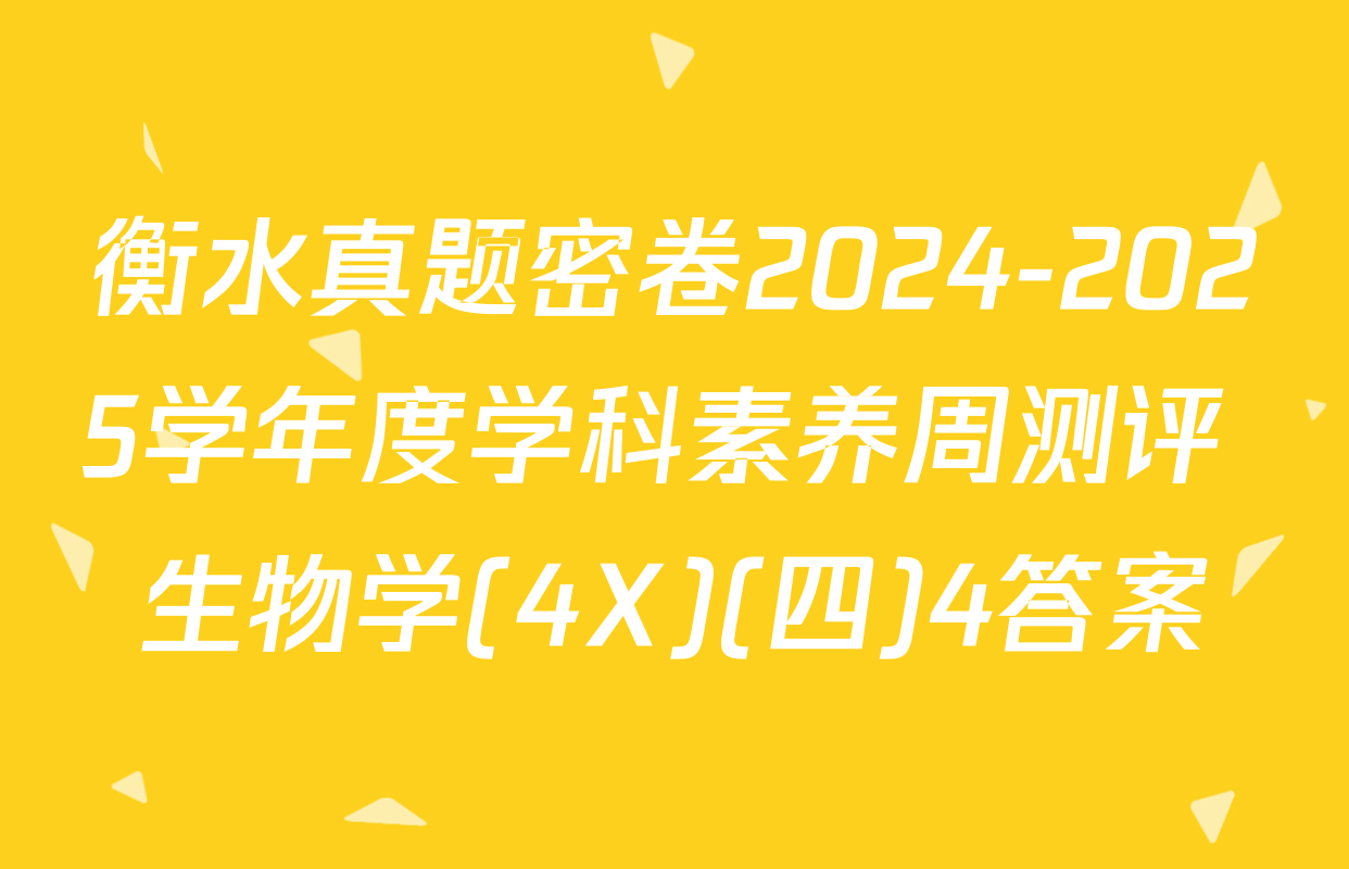 衡水真题密卷2024-2025学年度学科素养周测评 生物学(4X)(四)4答案