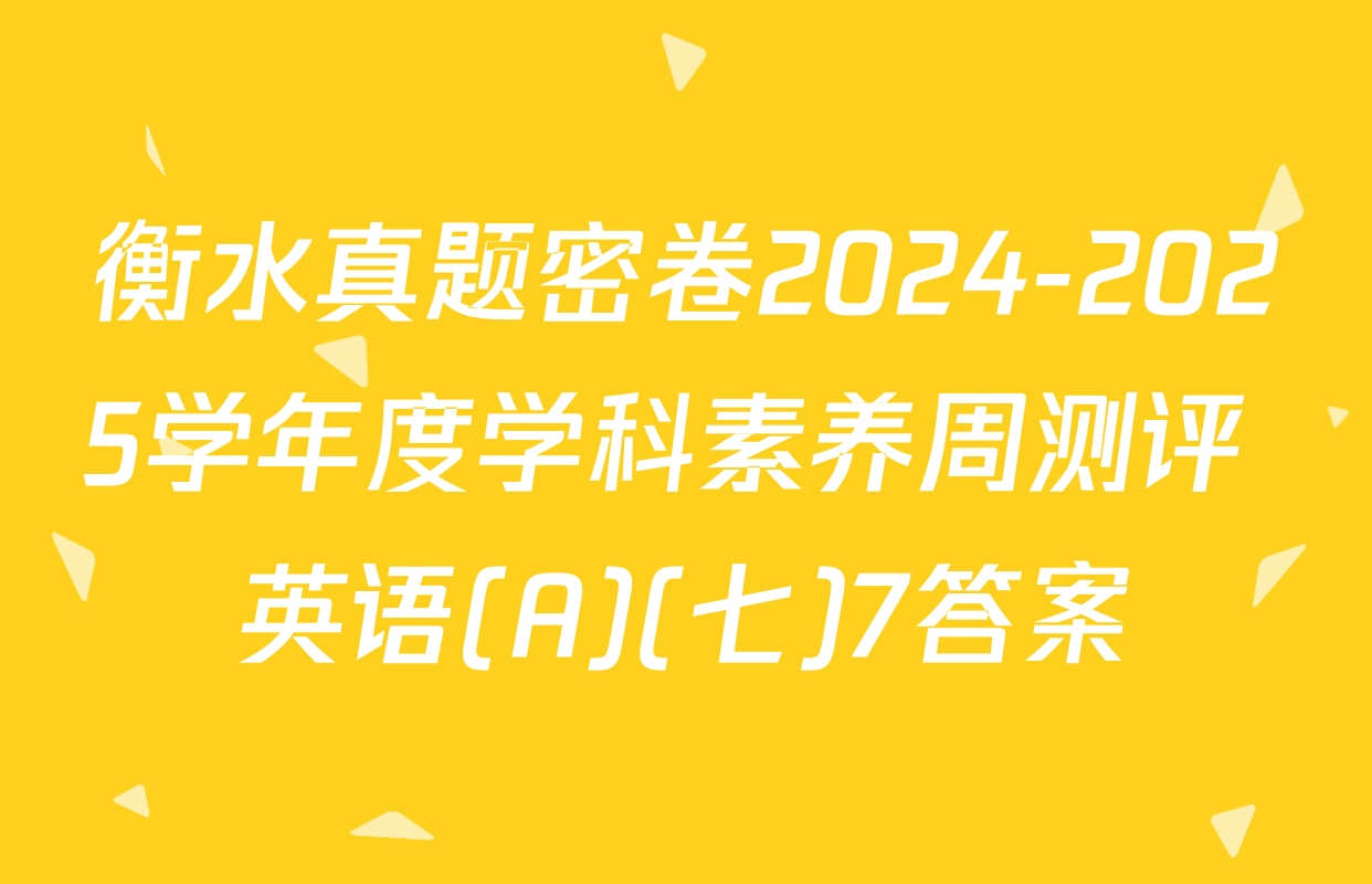 衡水真题密卷2024-2025学年度学科素养周测评 英语(A)(七)7答案