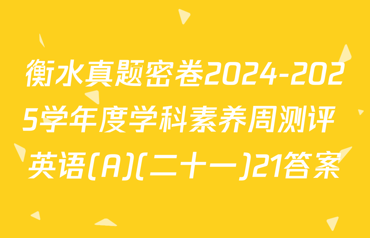 衡水真题密卷2024-2025学年度学科素养周测评 英语(A)(二十一)21答案