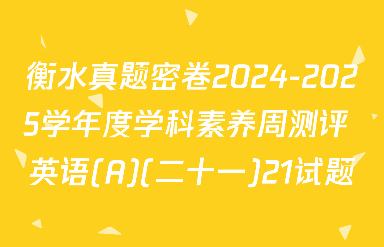 衡水真题密卷2024-2025学年度学科素养周测评 英语(A)(二十一)21试题