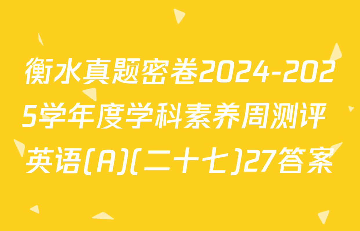 衡水真题密卷2024-2025学年度学科素养周测评 英语(A)(二十七)27答案
