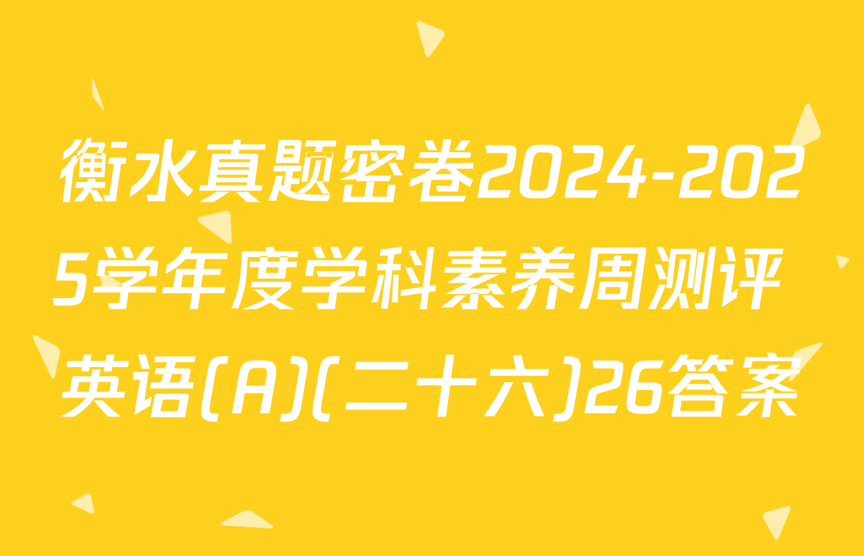 衡水真题密卷2024-2025学年度学科素养周测评 英语(A)(二十六)26答案