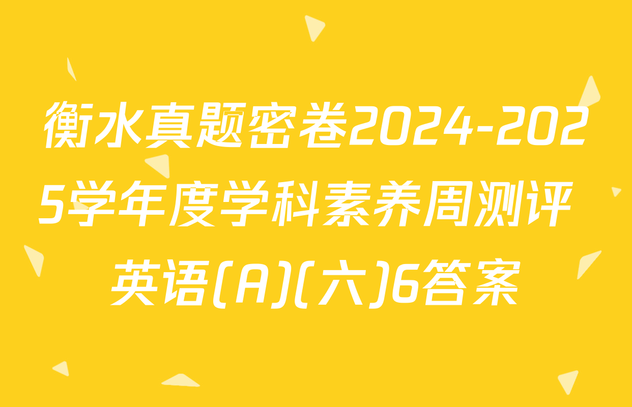 衡水真题密卷2024-2025学年度学科素养周测评 英语(A)(六)6答案